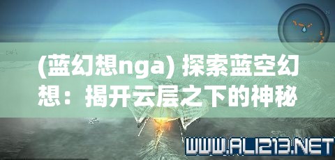 (蓝幻想nga) 探索蓝空幻想：揭开云层之下的神秘世界，一场天际的奇幻冒险等你发现！